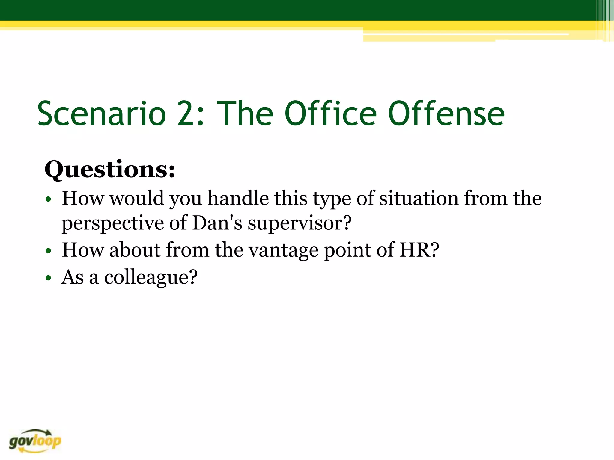 Scenario 2: The Office Offense
Questions:
• How would you handle this type of situation from the
  perspective of Dan's supervisor?
• How about from the vantage point of HR?
• As a colleague?
 