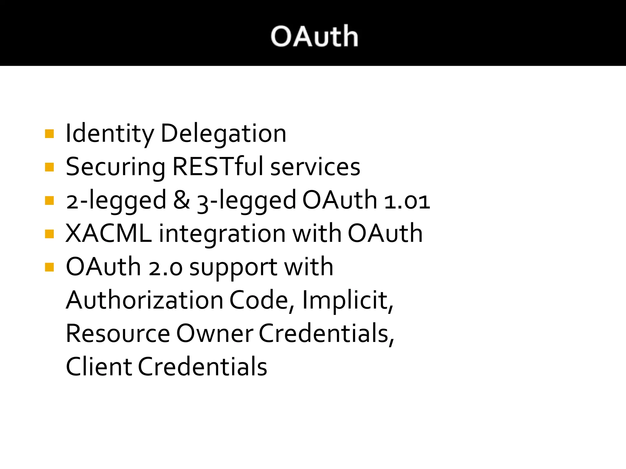  Identity Delegation
 Securing RESTful services
 2-legged & 3-legged OAuth 1.01
 XACML integration with OAuth
 OAuth 2.0 support with
Authorization Code, Implicit,
Resource Owner Credentials,
Client Credentials
 
