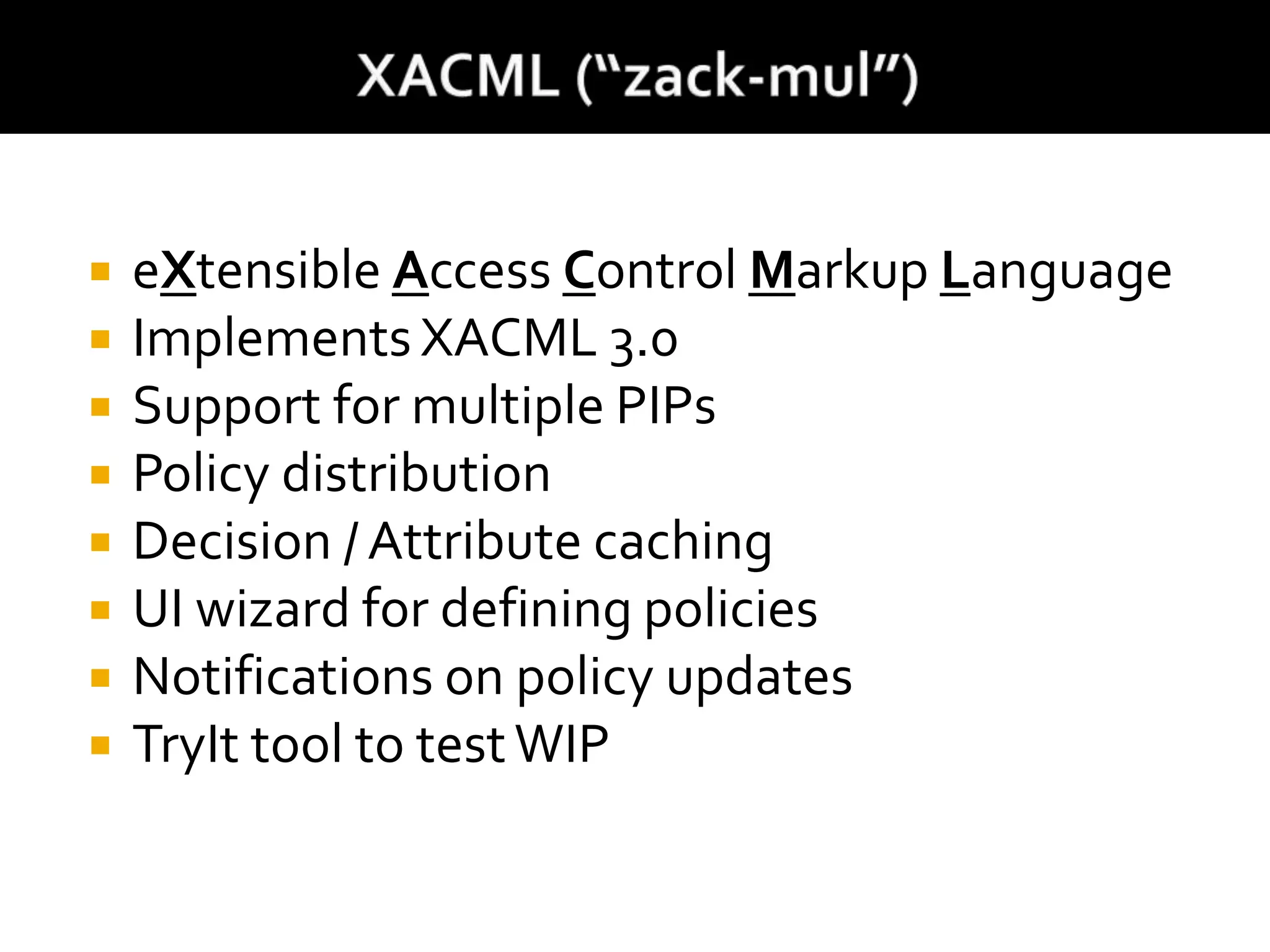  eXtensible Access Control Markup Language
 Implements XACML 3.0
 Support for multiple PIPs
 Policy distribution
 Decision / Attribute caching
 UI wizard for defining policies
 Notifications on policy updates
 TryIt tool to testWIP
 