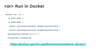 <or> Run in Docker
docker run -it 
-p 6650:6650 
-p 8080:8080 
--mount source=pulsardata,target=/pulsar/data 
--mount source=pulsarconf,target=/pulsar/conf 
apachepulsar/pulsar:2.11.0 
bin/pulsar standalone
https://pulsar.apache.org/docs/en/standalone-docker/
 