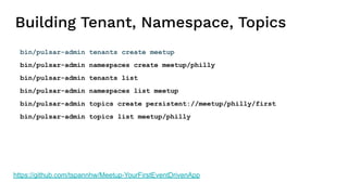 Building Tenant, Namespace, Topics
bin/pulsar-admin tenants create meetup
bin/pulsar-admin namespaces create meetup/philly
bin/pulsar-admin tenants list
bin/pulsar-admin namespaces list meetup
bin/pulsar-admin topics create persistent://meetup/philly/first
bin/pulsar-admin topics list meetup/philly
https://github.com/tspannhw/Meetup-YourFirstEventDrivenApp
 