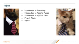 © 2023 Cloudera, Inc. All rights reserved. 3
Topics
● Introduction to Streaming
● Introduction to Apache Pulsar
● Introduction to Apache Kafka
● FLaNK Stack
● Demos
 