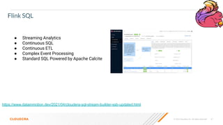 © 2023 Cloudera, Inc. All rights reserved. 67
Flink SQL
https://www.datainmotion.dev/2021/04/cloudera-sql-stream-builder-ssb-updated.html
● Streaming Analytics
● Continuous SQL
● Continuous ETL
● Complex Event Processing
● Standard SQL Powered by Apache Calcite
 
