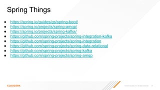 © 2023 Cloudera, Inc. All rights reserved. 76
● https://spring.io/guides/gs/spring-boot/
● https://spring.io/projects/spring-amqp/
● https://spring.io/projects/spring-kafka/
● https://github.com/spring-projects/spring-integration-kafka
● https://github.com/spring-projects/spring-integration
● https://github.com/spring-projects/spring-data-relational
● https://github.com/spring-projects/spring-kafka
● https://github.com/spring-projects/spring-amqp
Spring Things
 
