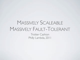 MASSIVELY SCALEABLE
MASSIVELY FAULT-TOLERANT
         Trotter Cashion
       Philly Lambda, 2011
 