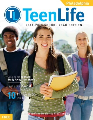 Philadelphia




                 2011-2012 SCHOOL YEAR EDITION




  Options for Teens to
  Study Away from Home

  Spotlight on Sports


         Things to Do
         this Year




                A T E E N L I F E M E D I A D I G I TA L P U B L I C AT I O N

FREE
 