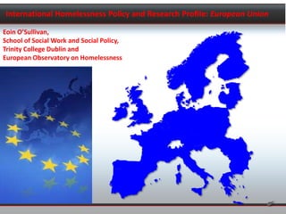 International Homelessness Policy and Research Profile: European Union
Eoin O’Sullivan,
School of Social Work and Social Policy,
Trinity College Dublin and
European Observatory on Homelessness
 