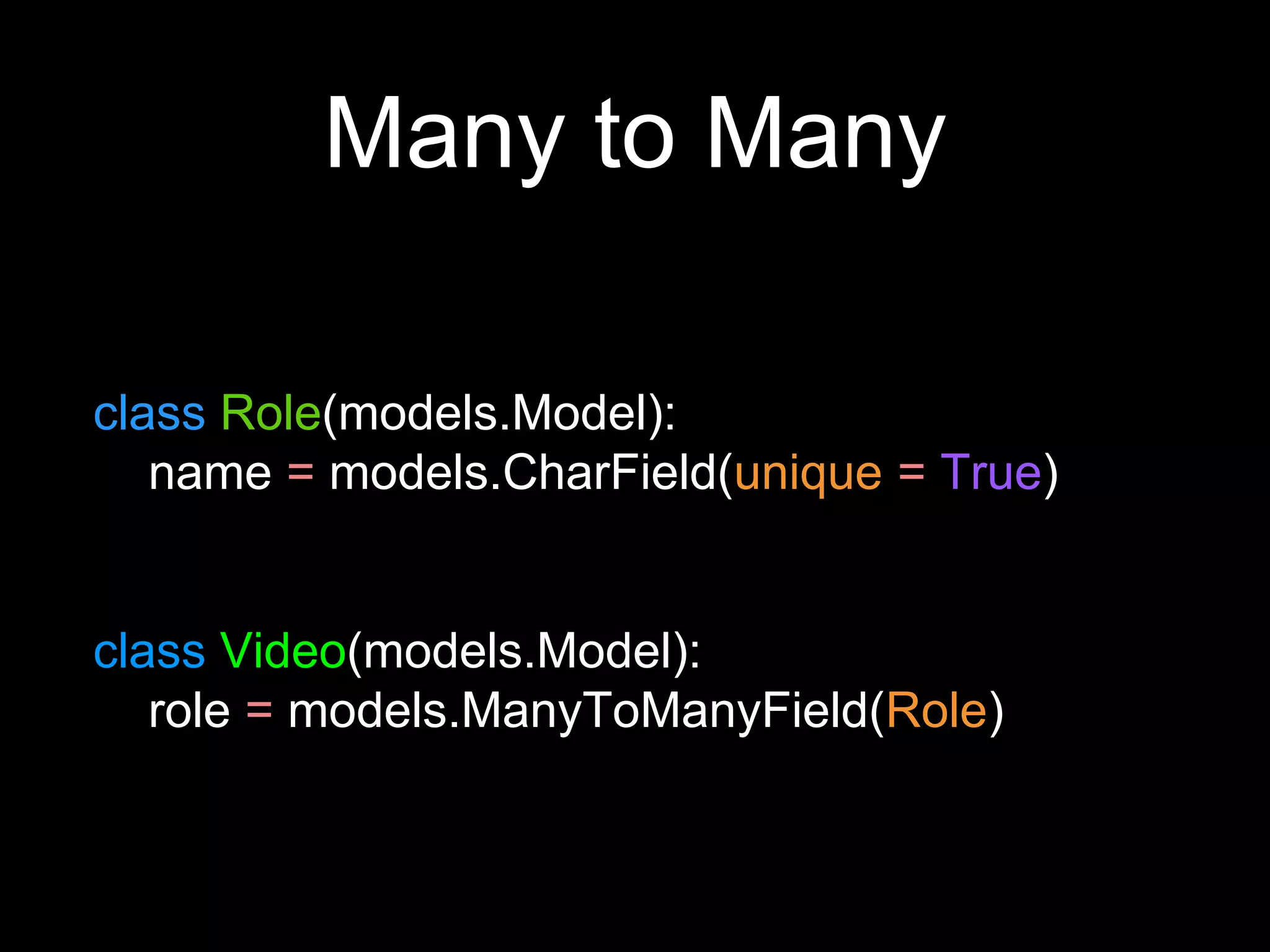 Many to Many
class Role(models.Model):
name = models.CharField(unique = True)
class Video(models.Model):
role = models.ManyToManyField(Role)
 
