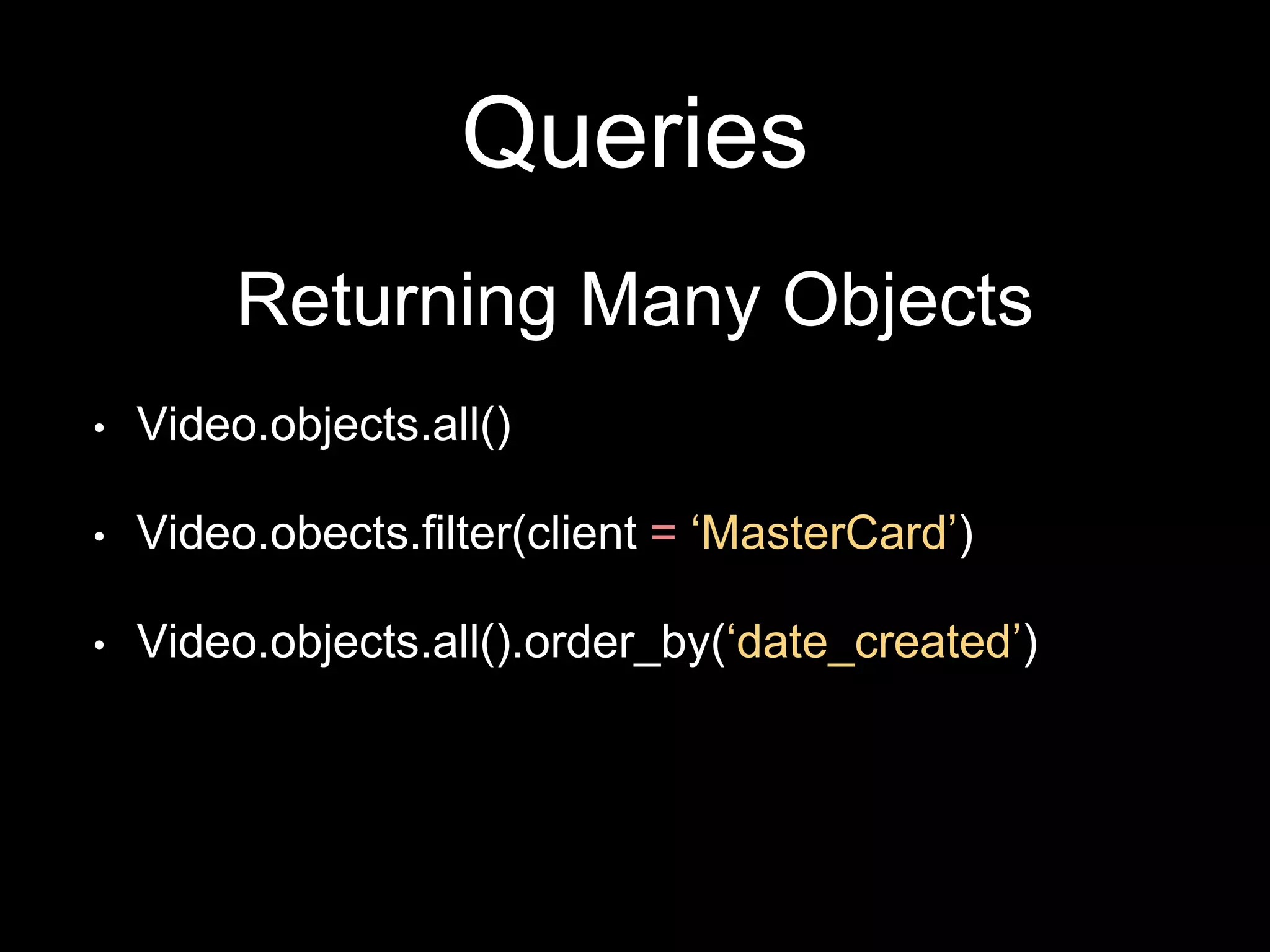 Queries
Returning Many Objects
• Video.objects.all()
• Video.obects.filter(client = ‘MasterCard’)
• Video.objects.all().order_by(‘date_created’)
 