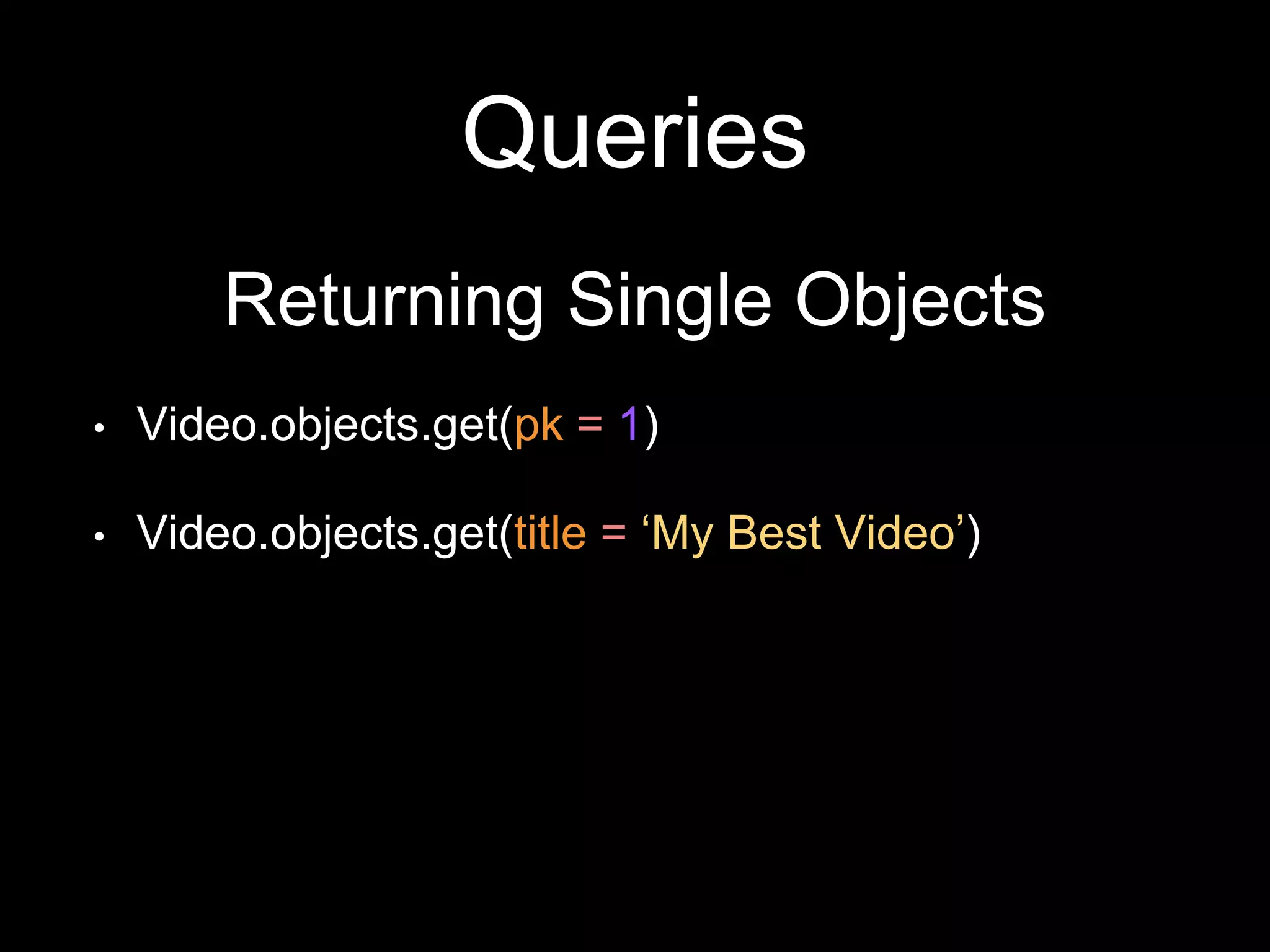 Queries
Returning Single Objects
• Video.objects.get(pk = 1)
• Video.objects.get(title = ‘My Best Video’)
 