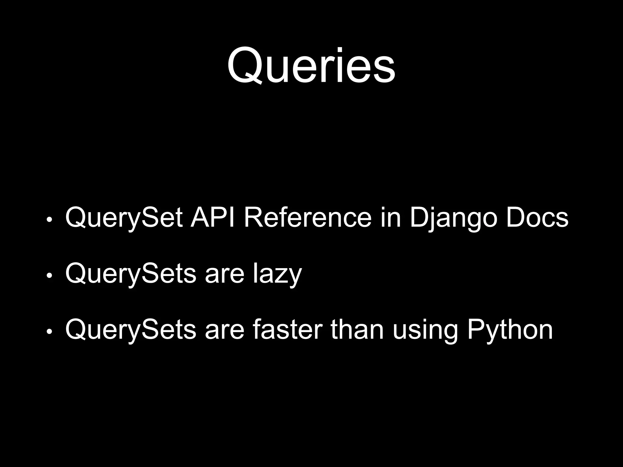 Queries
• QuerySet API Reference in Django Docs
• QuerySets are lazy
• QuerySets are faster than using Python
 