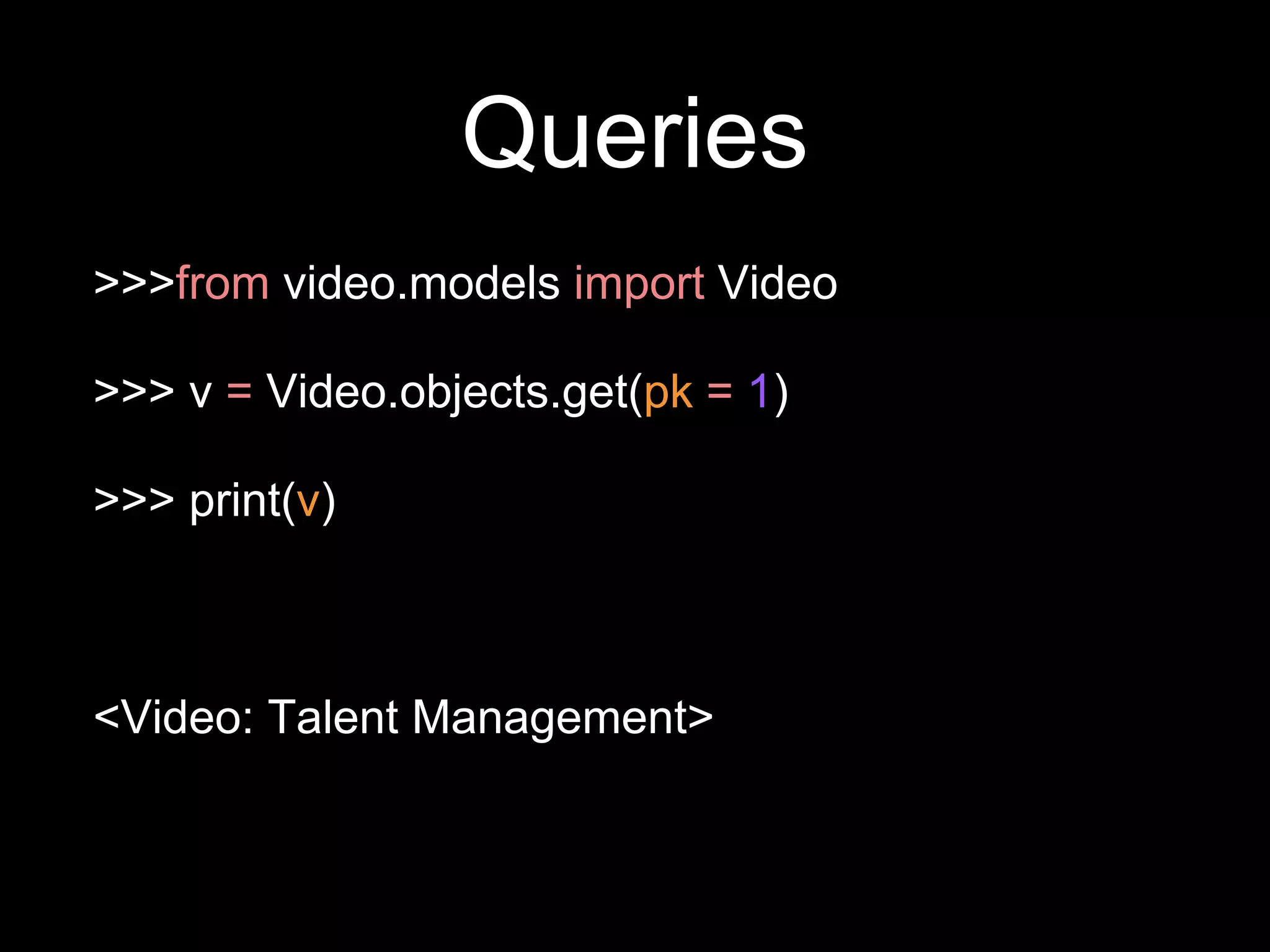 Queries
>>>from video.models import Video
>>> v = Video.objects.get(pk = 1)
>>> print(v)
<Video: Talent Management>
 