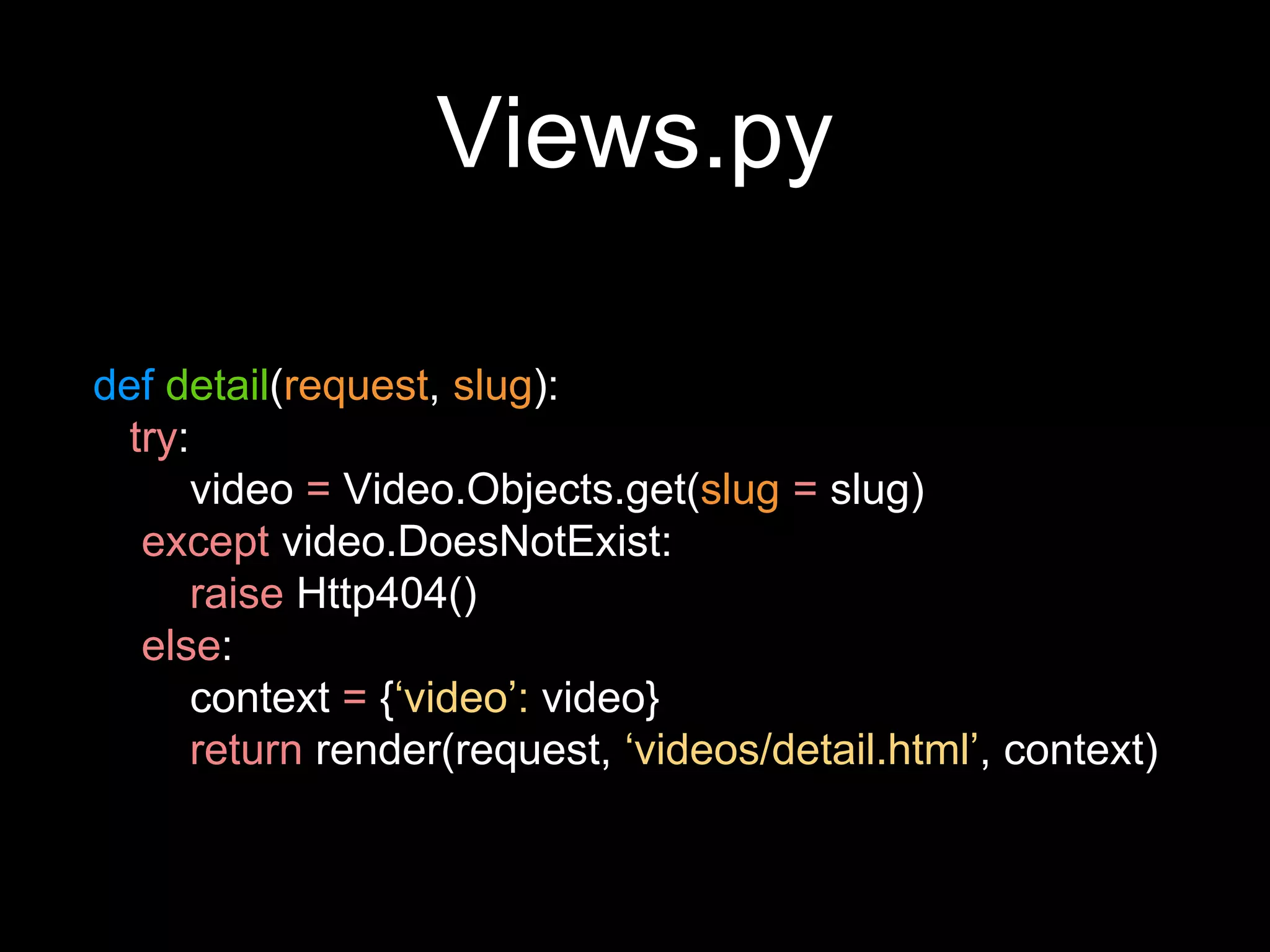 Views.py
def detail(request, slug):
try:
video = Video.Objects.get(slug = slug)
except video.DoesNotExist:
raise Http404()
else:
context = {‘video’: video}
return render(request, ‘videos/detail.html’, context)
 