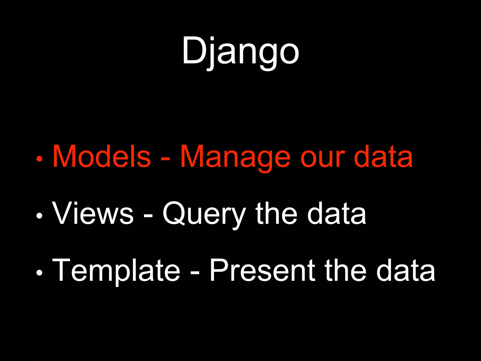 Django
• Models - Manage our data
• Views - Query the data
• Template - Present the data
 