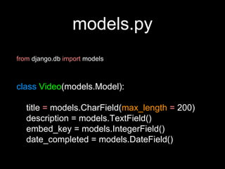 models.py
from django.db import models
class Video(models.Model):
title = models.CharField(max_length = 200)
description = models.TextField()
embed_key = models.IntegerField()
date_completed = models.DateField()
 