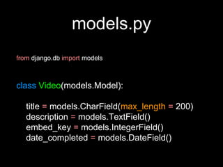 models.py
from django.db import models
class Video(models.Model):
title = models.CharField(max_length = 200)
description = models.TextField()
embed_key = models.IntegerField()
date_completed = models.DateField()
 
