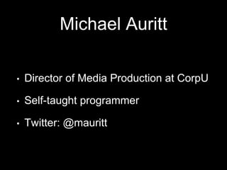Michael Auritt
• Director of Media Production at CorpU
• Self-taught programmer
• Twitter: @mauritt
 