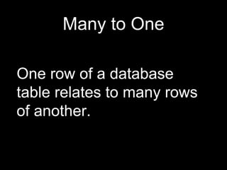 Many to One
One row of a database
table relates to many rows
of another.
 