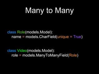 Many to Many
class Role(models.Model):
name = models.CharField(unique = True)
class Video(models.Model):
role = models.ManyToManyField(Role)
 