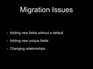 Migration Issues
• Adding new fields without a default
• Adding new unique fields
• Changing relationships
 