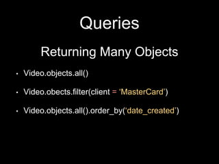Queries
Returning Many Objects
• Video.objects.all()
• Video.obects.filter(client = ‘MasterCard’)
• Video.objects.all().order_by(‘date_created’)
 