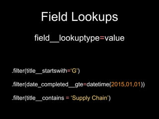 Field Lookups
field__lookuptype=value
.filter(title__startswith=‘G’)
.filter(date_completed__gte=datetime(2015,01,01))
.filter(title__contains = ‘Supply Chain’)
 