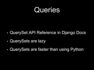 Queries
• QuerySet API Reference in Django Docs
• QuerySets are lazy
• QuerySets are faster than using Python
 