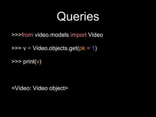 Queries
>>>from video.models import Video
>>> v = Video.objects.get(pk = 1)
>>> print(v)
<Video: Video object>
 