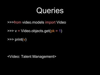 Queries
>>>from video.models import Video
>>> v = Video.objects.get(pk = 1)
>>> print(v)
<Video: Talent Management>
 