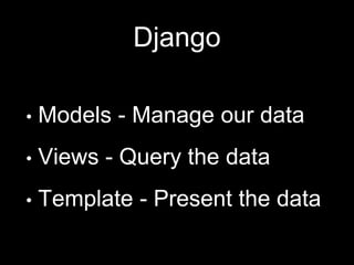 Django
• Models - Manage our data
• Views - Query the data
• Template - Present the data
 