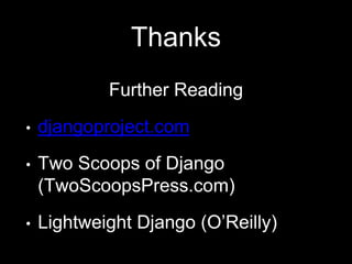 Thanks
Further Reading
• djangoproject.com
• Two Scoops of Django
(TwoScoopsPress.com)
• Lightweight Django (O’Reilly)
 
