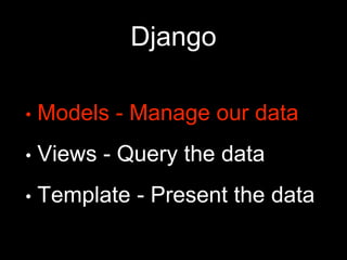Django
• Models - Manage our data
• Views - Query the data
• Template - Present the data
 