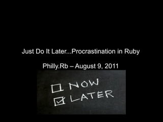 Just Do It Later...Procrastination in Ruby Philly.Rb – August 9, 2011 
