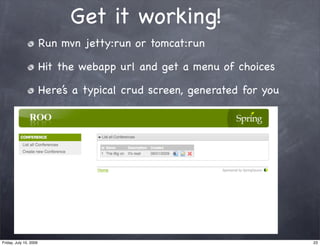 Get it working!
                        Run mvn jetty:run or tomcat:run

                        Hit the webapp url and get a menu of choices

                        Here’s a typical crud screen, generated for you




Friday, July 10, 2009                                                     23
 