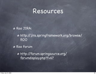Resources

                        Roo JIRA:

                          http://jira.springframework.org/browse/
                          ROO

                        Roo Forum

                          http://forum.springsource.org/
                          forumdisplay.php?f=67



Friday, July 10, 2009                                               30
 