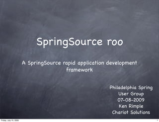 SpringSource roo
                        A SpringSource rapid application development
                                        framework


                                                         Philadelphia Spring
                                                             User Group
                                                             07-08-2009
                                                             Ken Rimple
                                                          Chariot Solutions
Friday, July 10, 2009                                                          1
 