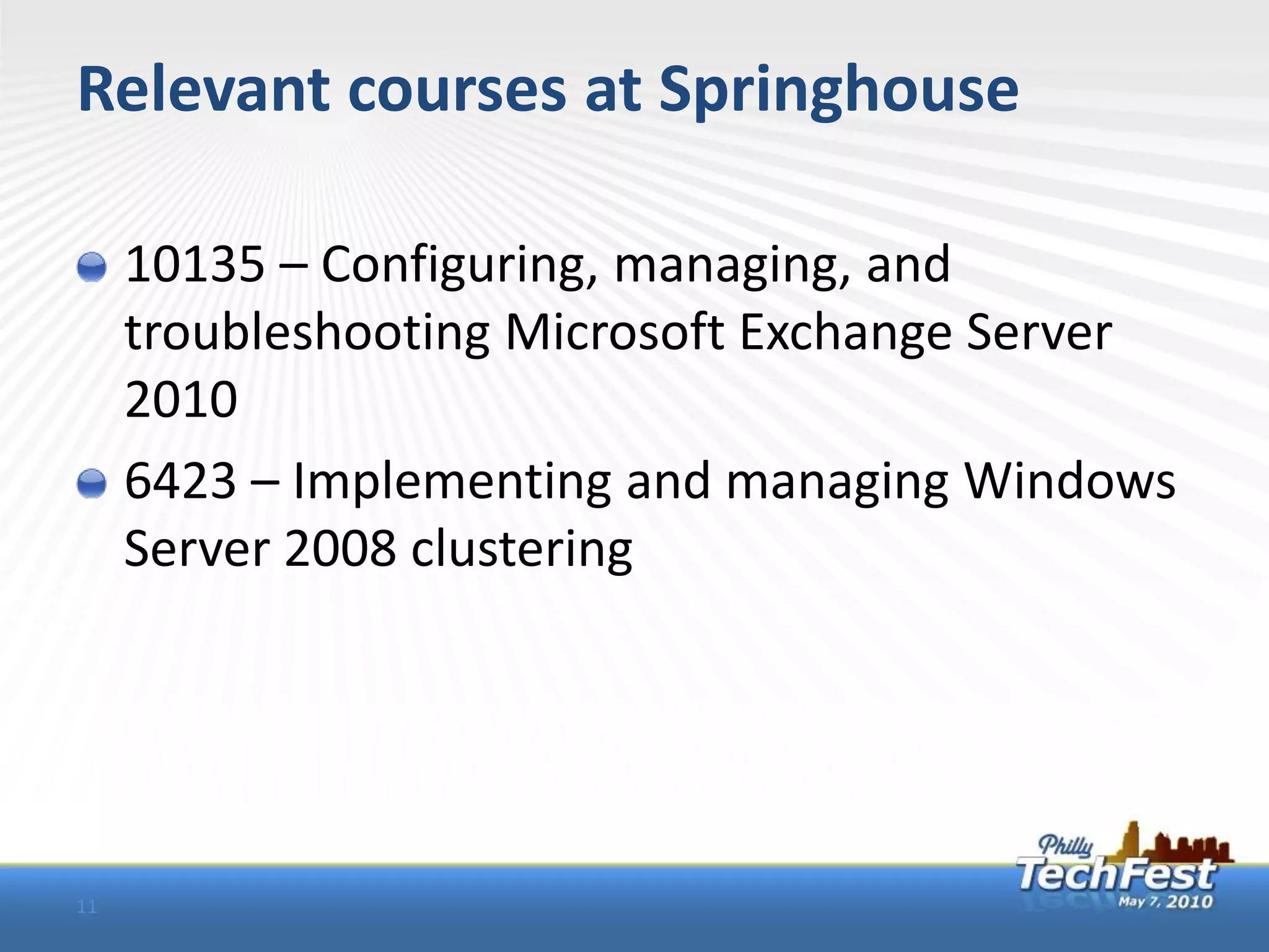 Relevant courses at Springhouse

     10135 – Configuring, managing, and
     troubleshooting Microsoft Exchange Server
     2010
     6423 – Implementing and managing Windows
     Server 2008 clustering




11
 