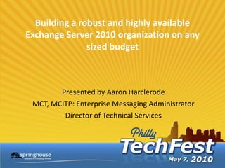Building a robust and highly available
Exchange Server 2010 organization on any
               sized budget



        Presented by Aaron Harclerode
 MCT, MCITP: Enterprise Messaging Administrator
         Director of Technical Services
 