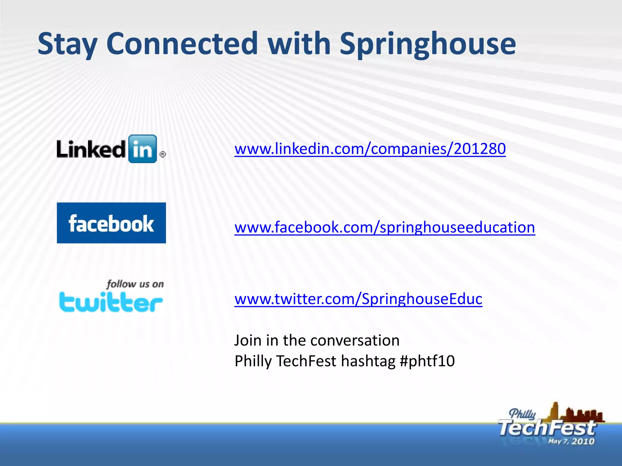 Stay Connected with Springhouse

            www.linkedin.com/companies/201280



            www.facebook.com/springhouseeducation



            www.twitter.com/SpringhouseEduc

            Join in the conversation
            Philly TechFest hashtag #phtf10
 