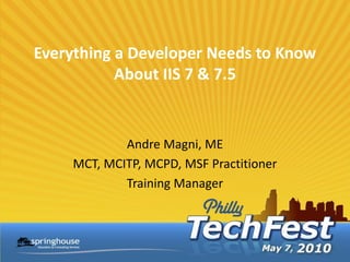 Everything a Developer Needs to Know
           About IIS 7 & 7.5


            Andre Magni, ME
    MCT, MCITP, MCPD, MSF Practitioner
            Training Manager
 