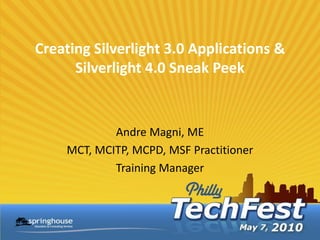 Creating Silverlight 3.0 Applications &
      Silverlight 4.0 Sneak Peek


            Andre Magni, ME
    MCT, MCITP, MCPD, MSF Practitioner
            Training Manager
 