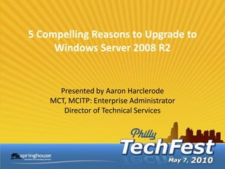 5 Compelling Reasons to Upgrade to
     Windows Server 2008 R2


      Presented by Aaron Harclerode
    MCT, MCITP: Enterprise Administrator
       Director of Technical Services
 