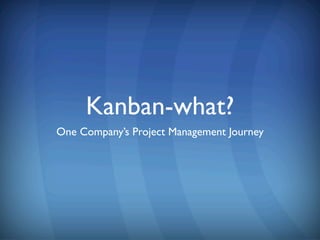 Kanban-what?
One Company’s Project Management Journey
 