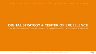 DIGITAL STRATEGY + CENTER OF EXCELLENCE
P T W 2 0 1 4 – C A P T E C H C O N S U L T I N G – D I G I T A L B U S I N E S S T R A N S F O R M A T I O N 
A P R I L 8 , 2 1 0 4 – P H I L A D E L P H I A , P A 
A STORY ABOUT CREATING A DIGITAL STRATEGY + A MARKETING CENTER OF EXCELLENCE IN 3 MINUTES
 