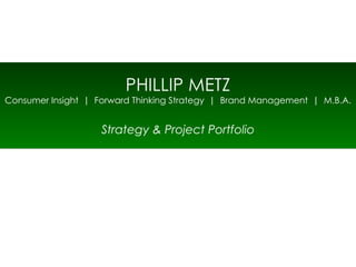 PHILLIP METZ Consumer Insight  |  Forward Thinking Strategy  |  Brand Management  |  M.B.A. Strategy & Project Portfolio 