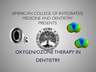 AMERICAN COLLEGE OF INTEGRATIVE
MEDICINE AND DENTISTRY  
PRESENTS
OXYGEN/OZONE THERAPY IN
DENTISTRY
 