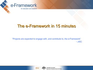 The e-Framework in 15 minutes “ Projects are expected to engage with, and contribute to, the e-Framework” - JISC 