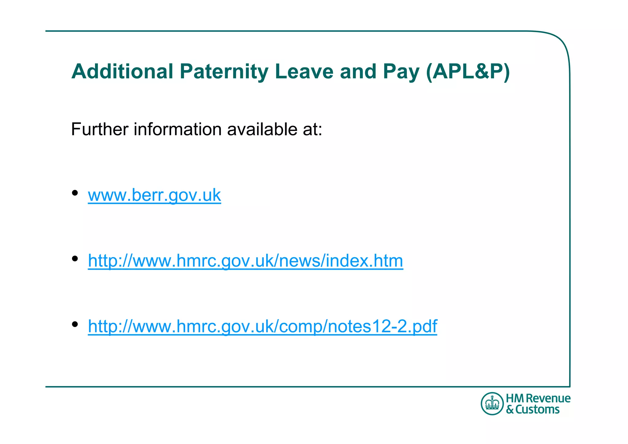 Additional Paternity Leave and Pay (APL&P)

Further information available at:


•   www.berr.gov.uk


•   http://www.hmrc.gov.uk/news/index.htm


•   http://www.hmrc.gov.uk/comp/notes12-2.pdf
 