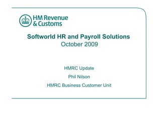 Softworld HR and Payroll Solutions
           October 2009


             HMRC Update
              Phil Nilson
      HMRC Business Customer Unit
 
