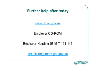 Further help after today


       www.hmrc.gov.uk


       Employer CD-ROM


Employer Helpline 0845 7 143 143


   phil.nilson@hmrc.gsi.gov.uk
 